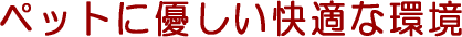 ペットに優しい快適な環境